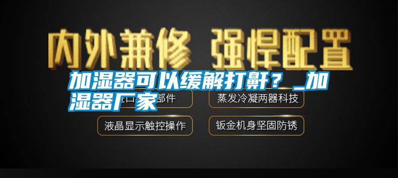 加濕器可以緩解打鼾？_加濕器廠家