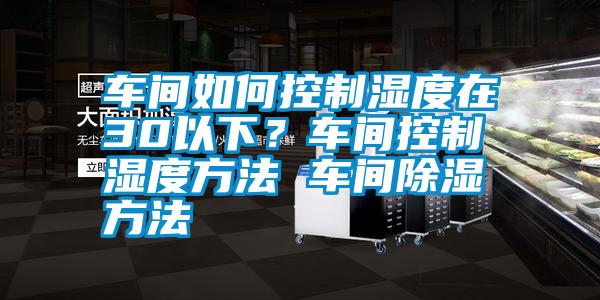 車間如何控制濕度在30以下？車間控制濕度方法 車間除濕方法