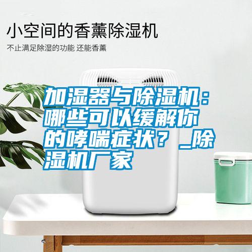 加濕器與除濕機：哪些可以緩解你的哮喘癥狀？_除濕機廠家