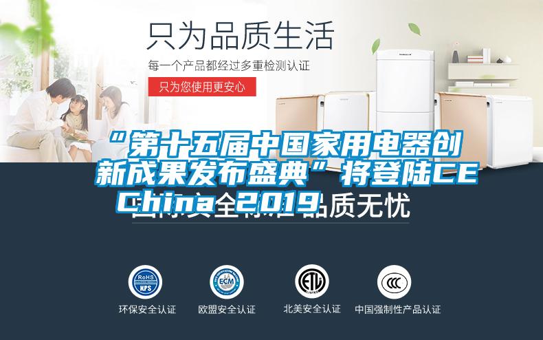 “第十五屆中國家用電器創(chuàng)新成果發(fā)布盛典”將登陸CE China 2019