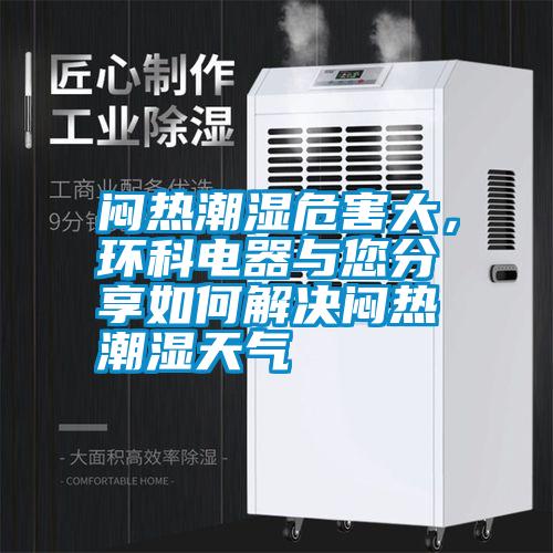 悶熱潮濕危害大，環(huán)科電器與您分享如何解決悶熱潮濕天氣