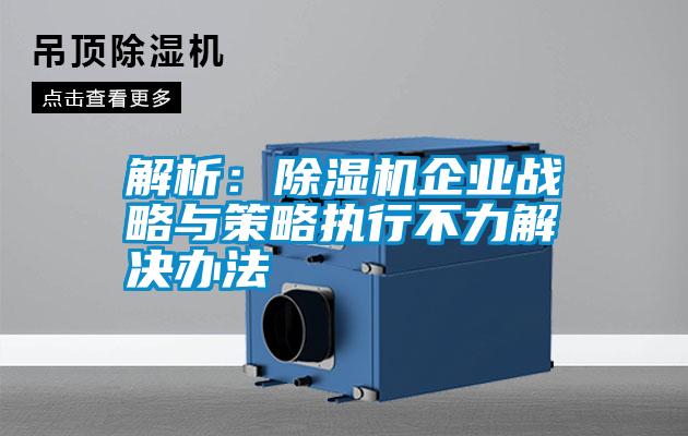 解析：除濕機企業(yè)戰(zhàn)略與策略執(zhí)行不力解決辦法