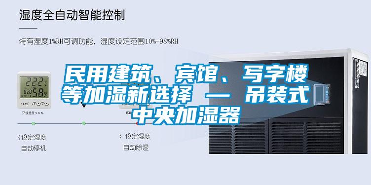 民用建筑、賓館、寫字樓等加濕新選擇 — 吊裝式中央加濕器