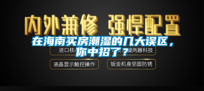 在海南買房潮濕的幾大誤區(qū)，你中招了？