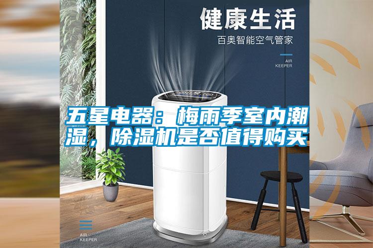 五星電器：梅雨季室內(nèi)潮濕，除濕機(jī)是否值得購(gòu)買