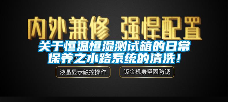 關于恒溫恒濕測試箱的日常保養(yǎng)之水路系統(tǒng)的清洗！