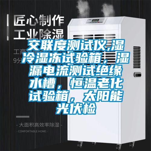 交聯(lián)度測試儀,濕冷濕凍試驗(yàn)箱，濕漏電流測試絕緣水槽，恒溫老化試驗(yàn)箱，太陽能光伏檢