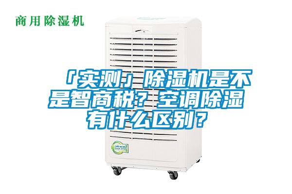 「實測」除濕機是不是智商稅？空調除濕有什么區(qū)別？