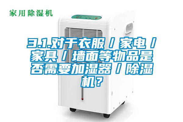 3.1.對于衣服／家電／家具／墻面等物品是否需要加濕器／除濕機？