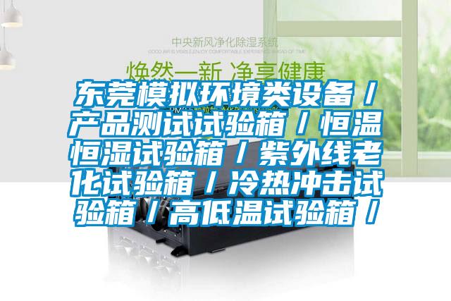 東莞模擬環(huán)境類設備／產品測試試驗箱／恒溫恒濕試驗箱／紫外線老化試驗箱／冷熱沖擊試驗箱／高低溫試驗箱／