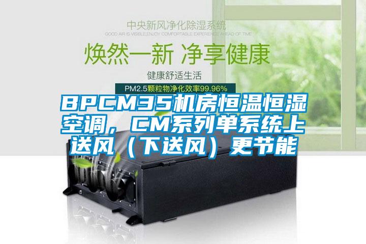 BPCM35機房恒溫恒濕空調(diào)，CM系列單系統(tǒng)上送風(fēng)（下送風(fēng)）更節(jié)能