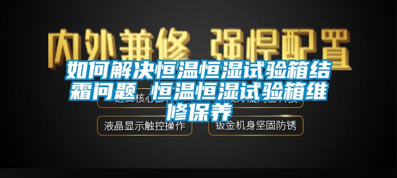 如何解決恒溫恒濕試驗箱結霜問題 恒溫恒濕試驗箱維修保養(yǎng)