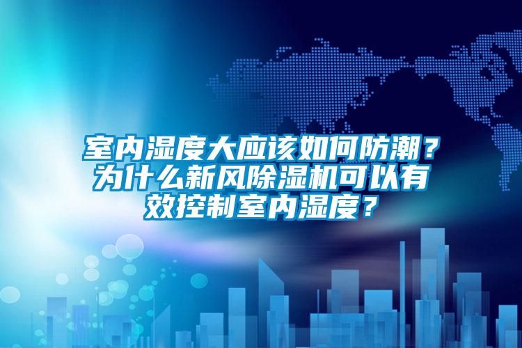 室內(nèi)濕度大應該如何防潮？為什么新風除濕機可以有效控制室內(nèi)濕度？