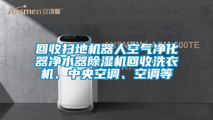 回收掃地機器人空氣凈化器凈水器除濕機回收洗衣機、中央空調(diào)、空調(diào)等