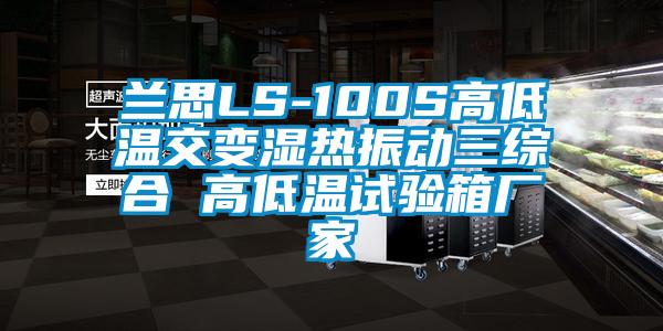 蘭思LS-100S高低溫交變濕熱振動三綜合 高低溫試驗(yàn)箱廠家