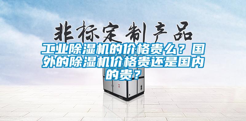 工業(yè)除濕機的價格貴么？國外的除濕機價格貴還是國內(nèi)的貴？