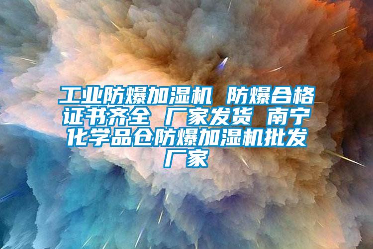 工業(yè)防爆加濕機 防爆合格證書齊全 廠家發(fā)貨 南寧化學品倉防爆加濕機批發(fā)廠家