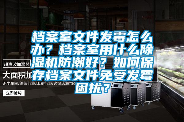 檔案室文件發(fā)霉怎么辦？檔案室用什么除濕機防潮好？如何保存檔案文件免受發(fā)霉困擾？