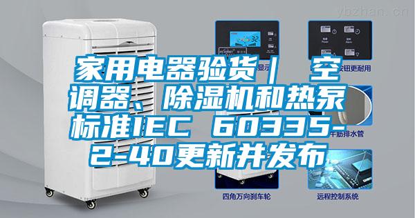 家用電器驗貨｜ 空調(diào)器、除濕機和熱泵標準IEC 60335-2-40更新并發(fā)布