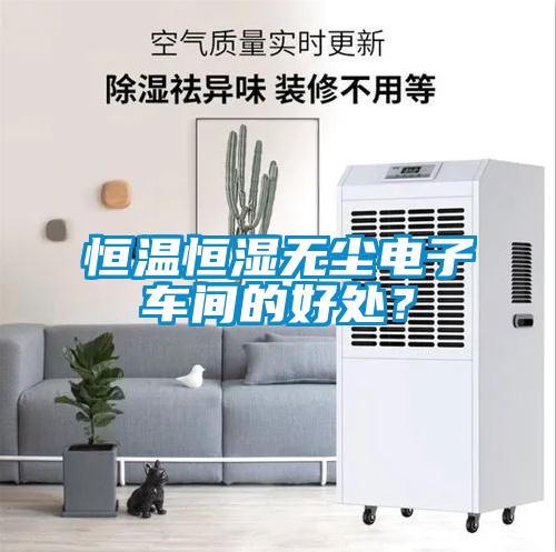 恒溫恒濕無(wú)塵電子車(chē)間的好處？