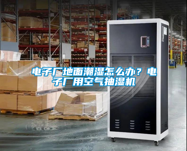 電子廠地面潮濕怎么辦？電子廠用空氣抽濕機