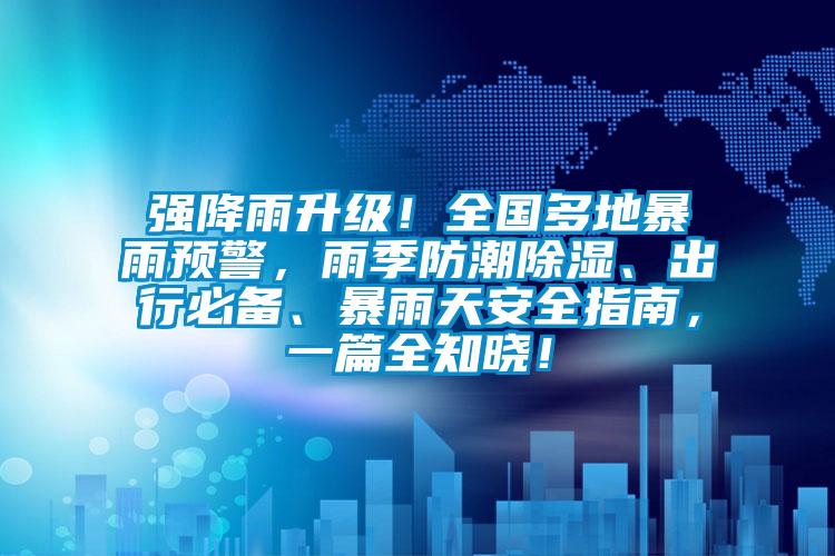 強降雨升級！全國多地暴雨預(yù)警，雨季防潮除濕、出行必備、暴雨天安全指南，一篇全知曉！