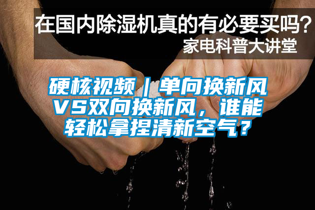 硬核視頻｜單向換新風VS雙向換新風，誰能輕松拿捏清新空氣？