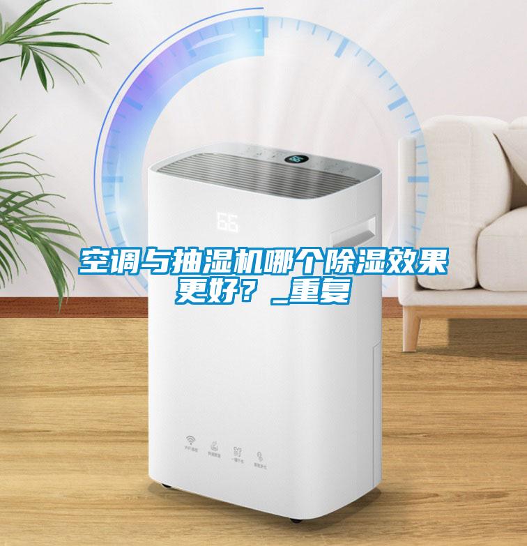 空調與抽濕機哪個除濕效果更好？_重復