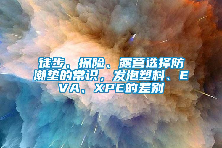 徒步、探險、露營選擇防潮墊的常識，發(fā)泡塑料、EVA、XPE的差別