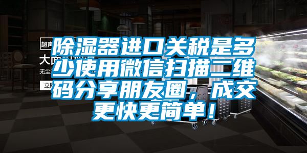 除濕器進(jìn)口關(guān)稅是多少使用微信掃描二維碼分享朋友圈，成交更快更簡(jiǎn)單！