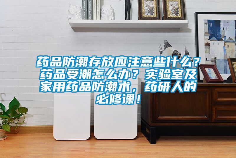 藥品防潮存放應(yīng)注意些什么？藥品受潮怎么辦？實(shí)驗(yàn)室及家用藥品防潮術(shù)，藥研人的必修課！