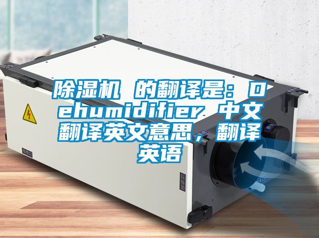 除濕機(jī) 的翻譯是：Dehumidifier 中文翻譯英文意思，翻譯英語(yǔ)