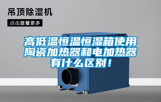 高低溫恒溫恒濕箱使用陶瓷加熱器和電加熱器有什么區(qū)別！