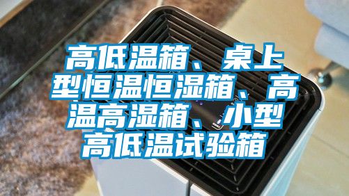 高低溫箱、桌上型恒溫恒濕箱、高溫高濕箱、小型高低溫試驗箱