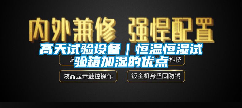 高天試驗(yàn)設(shè)備｜恒溫恒濕試驗(yàn)箱加濕的優(yōu)點(diǎn)